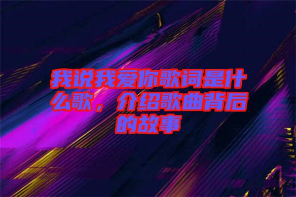 我說(shuō)我愛(ài)你歌詞是什么歌，介紹歌曲背后的故事