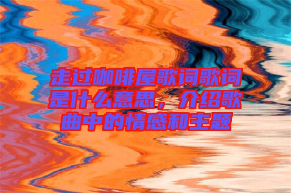 走過(guò)咖啡屋歌詞歌詞是什么意思，介紹歌曲中的情感和主題