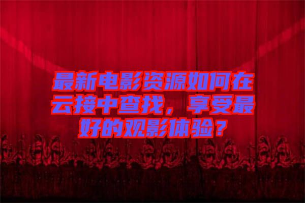 最新電影資源如何在云接中查找，享受最好的觀影體驗？