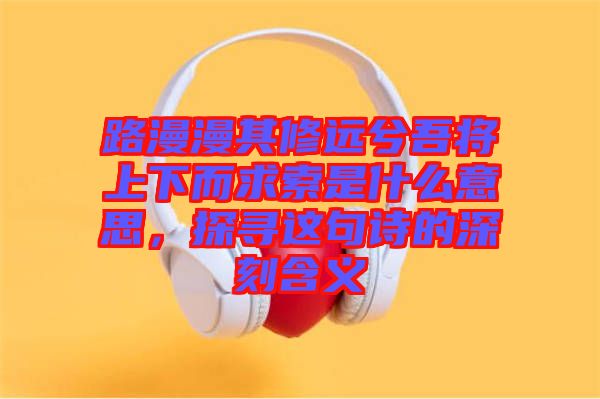 路漫漫其修遠(yuǎn)兮吾將上下而求索是什么意思，探尋這句詩的深刻含義