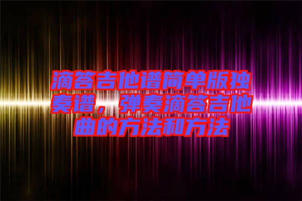 滴答吉他譜簡(jiǎn)單版獨(dú)奏譜，彈奏滴答吉他曲的方法和方法