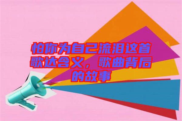 怕你為自己流淚這首歌達含義，歌曲背后的故事