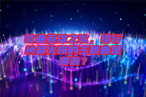 歌曲英雄之歌，排行榜最火爆的主題曲是哪首？