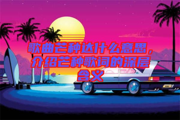 歌曲芒種達(dá)什么意思，介紹芒種歌詞的深層含義