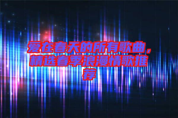 愛在春天的所有歌曲，精選春季浪漫情歌推薦