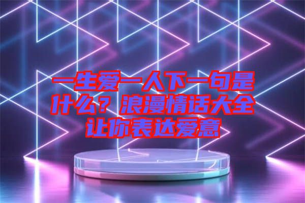 一生愛一人下一句是什么？浪漫情話大全讓你表達(dá)愛意