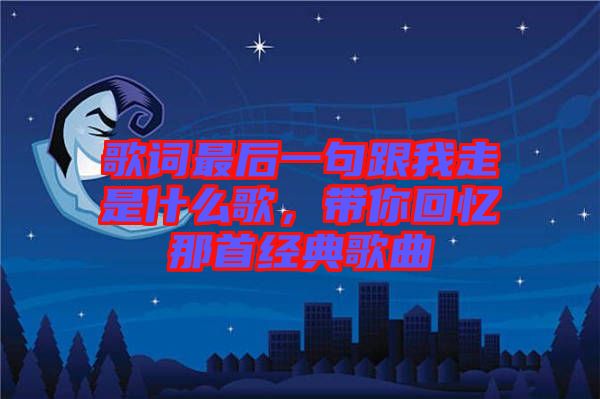 歌詞最后一句跟我走是什么歌，帶你回憶那首經(jīng)典歌曲