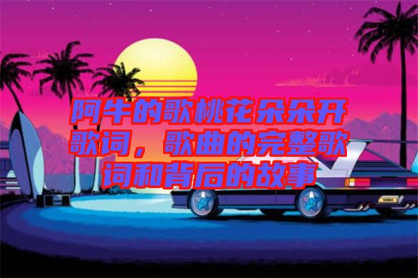 阿牛的歌桃花朵朵開(kāi)歌詞，歌曲的完整歌詞和背后的故事