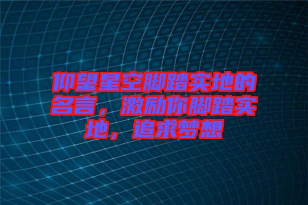 仰望星空腳踏實地的名言，激勵你腳踏實地，追求夢想