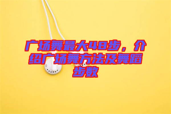 廣場舞最大48步，介紹廣場舞方法及舞蹈步數(shù)