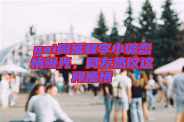 gai周延和李小璐戀情曝光，網(wǎng)友熱議這段感情