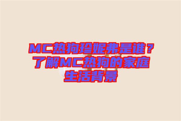 MC熱狗珍妮弗是誰？了解MC熱狗的家庭生活背景