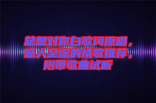 總想對你白歌詞原唱，感人至深的情歌推薦，附帶歌曲試聽