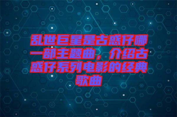 亂世巨星是古惑仔哪一部主題曲，介紹古惑仔系列電影的經(jīng)典歌曲