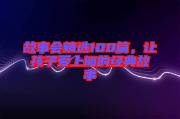 故事會精選100篇，讓孩子愛上閱的經(jīng)典故事