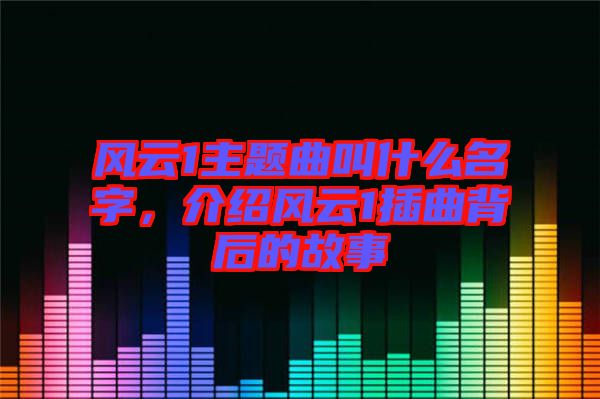 風云1主題曲叫什么名字，介紹風云1插曲背后的故事