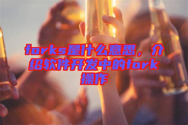 forks是什么意思，介紹軟件開發(fā)中的fork操作