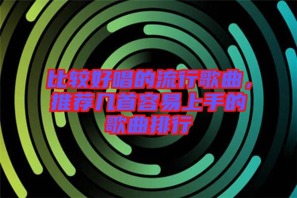 比較好唱的流行歌曲，推薦幾首容易上手的歌曲排行