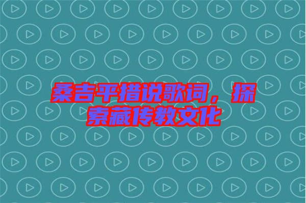 桑吉平措說歌詞，探索藏傳教文化