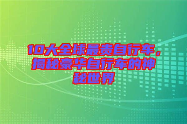 10大全球最貴自行車，揭秘豪華自行車的神秘世界