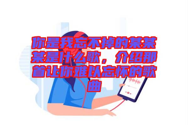 你是我忘不掉的某某某是什么歌，介紹那首讓你難以忘懷的歌曲