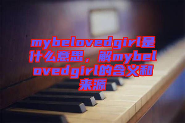 mybelovedgirl是什么意思，解mybelovedgirl的含義和來(lái)源