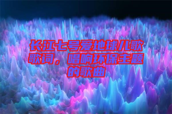 長(zhǎng)江七號(hào)愛地球兒歌歌詞，唱響環(huán)保主題的歌曲