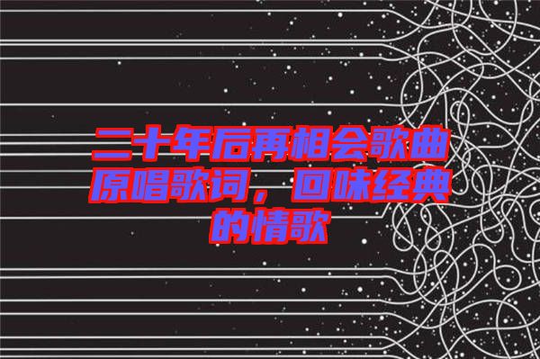 二十年后再相會(huì)歌曲原唱歌詞，回味經(jīng)典的情歌