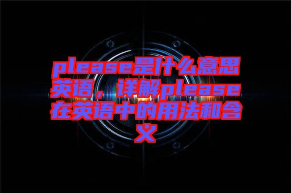 please是什么意思英語，詳解please在英語中的用法和含義