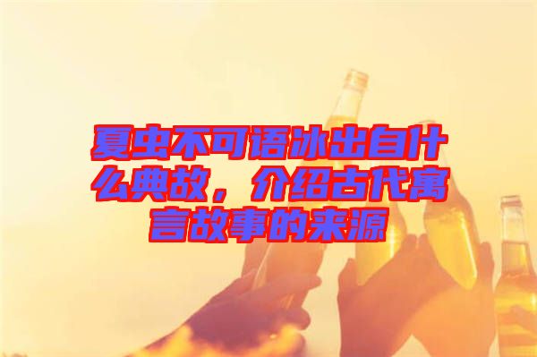 夏蟲不可語冰出自什么典故，介紹古代寓言故事的來源