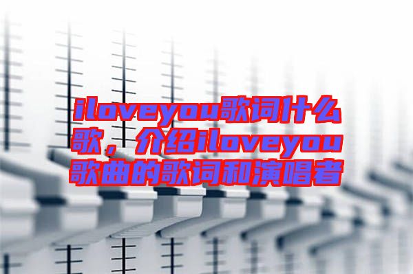 iloveyou歌詞什么歌，介紹iloveyou歌曲的歌詞和演唱者