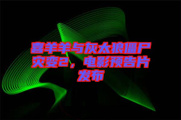 喜羊羊與灰太狼僵尸災變2，電影預告片發(fā)布