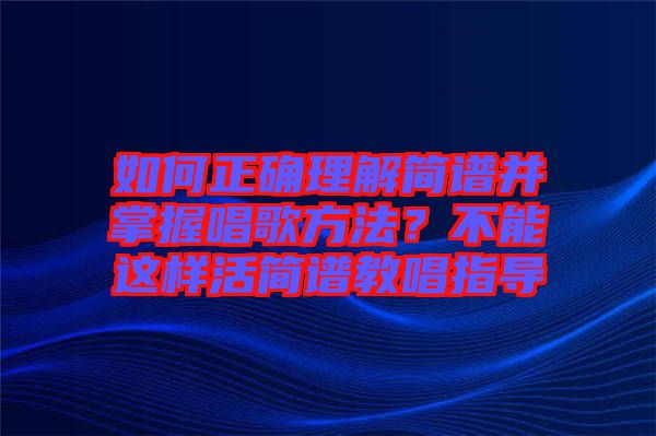 如何正確理解簡譜并掌握唱歌方法？不能這樣活簡譜教唱指導(dǎo)