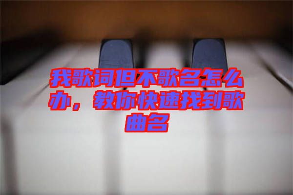 我歌詞但不歌名怎么辦，教你快速找到歌曲名