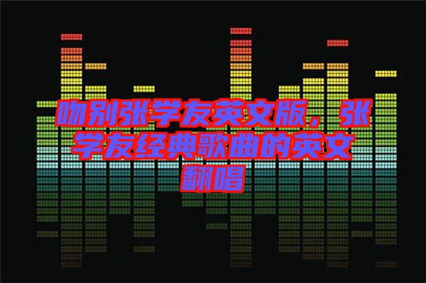 吻別張學友英文版，張學友經典歌曲的英文翻唱