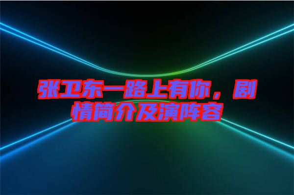 張衛(wèi)東一路上有你，劇情簡介及演陣容