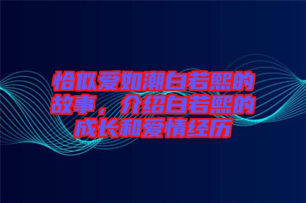 恰似愛如潮白若熙的故事，介紹白若熙的成長和愛情經(jīng)歷