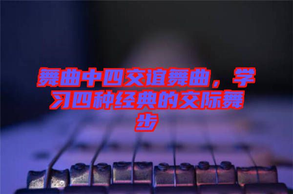 舞曲中四交誼舞曲，學(xué)習(xí)四種經(jīng)典的交際舞步