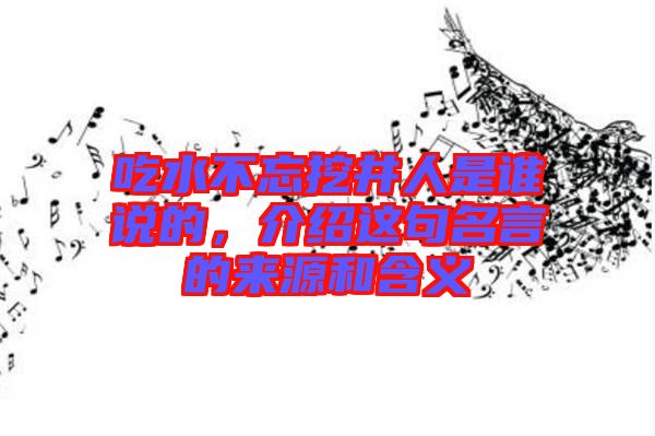 吃水不忘挖井人是誰(shuí)說(shuō)的，介紹這句名言的來(lái)源和含義