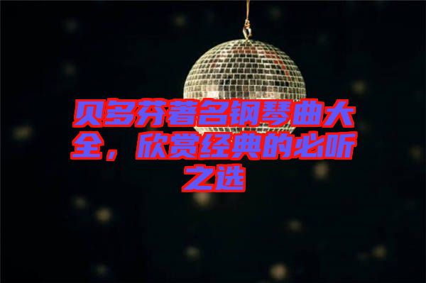 貝多芬著名鋼琴曲大全，欣賞經(jīng)典的必聽之選