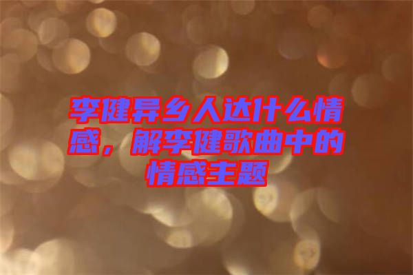 李健異鄉(xiāng)人達什么情感，解李健歌曲中的情感主題