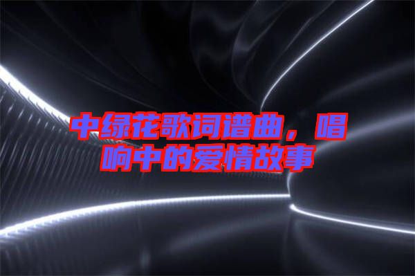 中綠花歌詞譜曲，唱響中的愛情故事