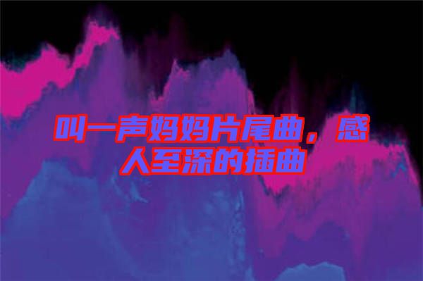 叫一聲媽媽片尾曲，感人至深的插曲