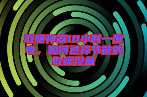 取暖神器10小時一度電，如何選擇節(jié)能的取暖設備