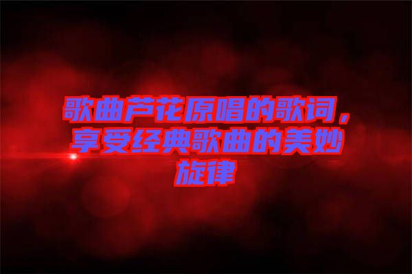 歌曲蘆花原唱的歌詞，享受經(jīng)典歌曲的美妙旋律