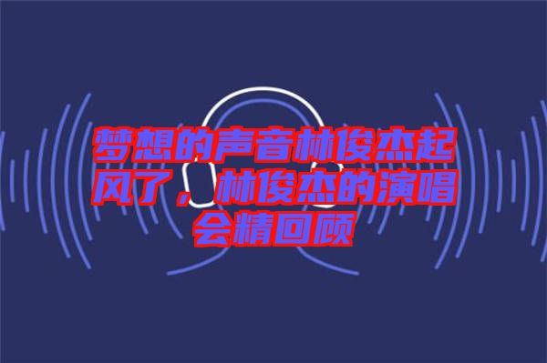 夢想的聲音林俊杰起風(fēng)了，林俊杰的演唱會精回顧