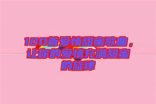 100首愛情甜蜜歌曲，讓你的愛情充滿甜蜜的旋律