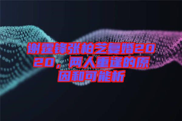 謝霆鋒張柏芝復(fù)婚2020，兩人重逢的原因和可能析