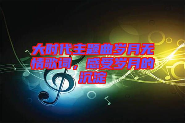 大時(shí)代主題曲歲月無(wú)情歌詞，感受歲月的沉淀