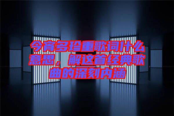 今宵多珍重歌詞什么意思，解這首經(jīng)典歌曲的深刻內(nèi)涵